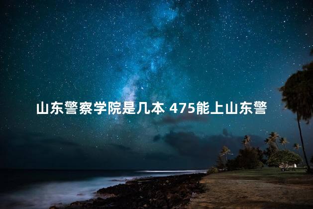 山东警察学院是几本 475能上山东警察学院吗